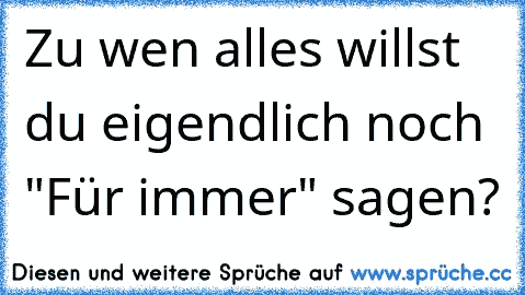 Zu wen alles willst du eigendlich noch "Für immer" sagen?