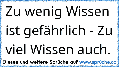 Zu wenig Wissen ist gefährlich - Zu viel Wissen auch.