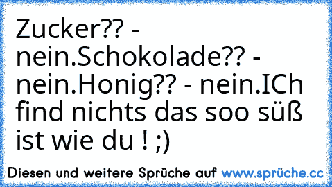 Zucker?? - nein.
Schokolade?? - nein.
Honig?? - nein.
ICh find nichts das soo süß ist wie du ! ;)