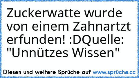 Zuckerwatte wurde von einem Zahnartzt erfunden! :D
Quelle: "Unnützes Wissen"