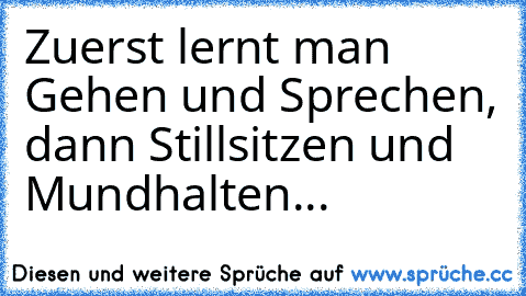 Zuerst lernt man Gehen und Sprechen, dann Stillsitzen und Mundhalten...