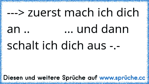 ---> zuerst mach ich dich an ..
           ... und dann schalt ich dich aus -.-