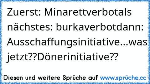 Zuerst: Minarettverbot
als nächstes: burkaverbot
dann: Ausschaffungsinitiative...
was jetzt??
Dönerinitiative??