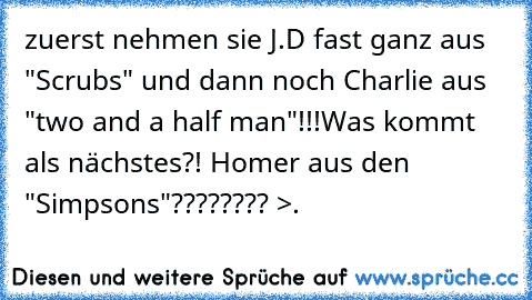 zuerst nehmen sie J.D fast ganz aus "Scrubs" und dann noch Charlie aus "two and a half man"!!!
Was kommt als nächstes?! Homer aus den "Simpsons"???????? >.