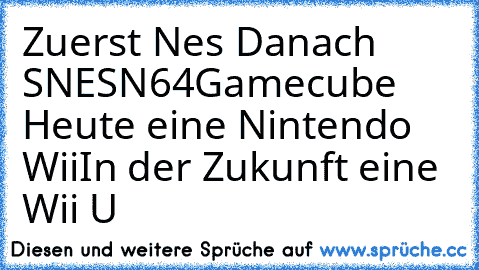 Zuerst Nes 
Danach SNES
N64
Gamecube  
Heute eine Nintendo Wii
In der Zukunft eine Wii U