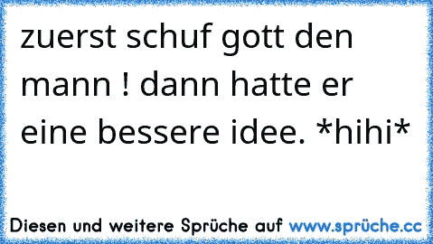 zuerst schuf gott den mann ! dann hatte er eine bessere idee. *hihi*