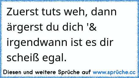 Zuerst tuts weh, dann ärgerst du dich '& irgendwann ist es dir scheiß egal.