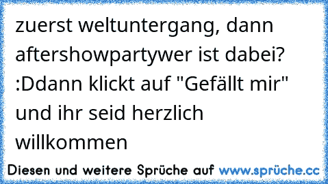 zuerst weltuntergang, dann aftershowparty
wer ist dabei? :D
dann klickt auf "Gefällt mir" und ihr seid herzlich willkommen