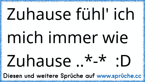 Zuhause fühl' ich mich immer wie Zuhause ..
*-*  :D