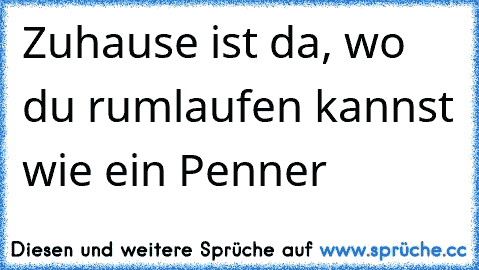 Zuhause ist da, wo du rumlaufen kannst wie ein Penner♥