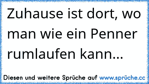 Zuhause ist dort, wo man wie ein Penner rumlaufen kann...