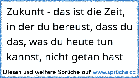 Zukunft - das ist die Zeit, in der du bereust, dass du das, was du heute tun kannst, nicht getan hast