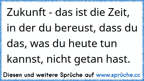 Zukunft - das ist die Zeit, in der du bereust, dass du das, was du heute tun kannst, nicht getan hast.