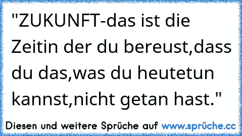 "ZUKUNFT-
das ist die Zeit
in der du bereust,
dass du das,
was du heute
tun kannst,
nicht getan hast."