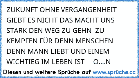 ZUKUNFT OHNE VERGANGENHEIT GIEBT ES NICHT DAS MACHT UNS STARK DEN WEG ZU GEHN  ZU KEMPFEN FÜR DENN MENSCHEN DENN MANN LIEBT UND EINEM WICHTIEG IM LEBEN IST ♥ ♥ ♥ ♥ ♥O....N