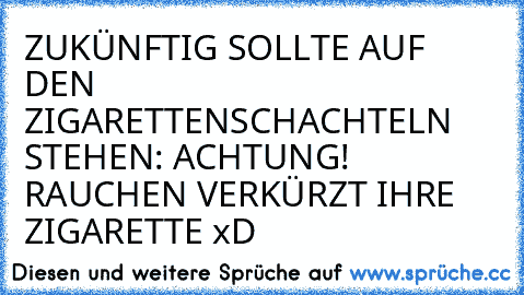 ZUKÜNFTIG SOLLTE AUF DEN ZIGARETTENSCHACHTELN STEHEN: 
ACHTUNG! RAUCHEN VERKÜRZT IHRE ZIGARETTE xD