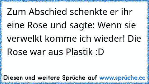 Zum Abschied schenkte er ihr eine Rose und sagte: Wenn sie verwelkt komme ich wieder! Die Rose war aus Plastik :D