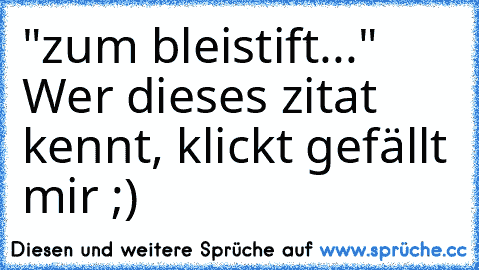 "zum bleistift..." Wer dieses zitat kennt, klickt gefällt mir ;)