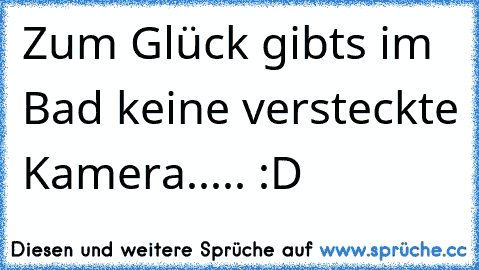 Zum Glück gibts im Bad keine versteckte Kamera..... :D