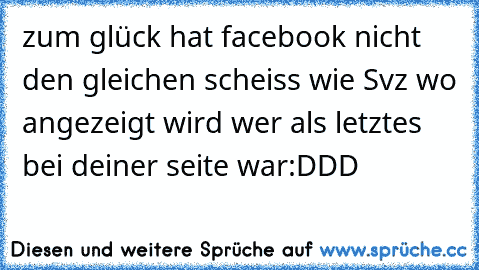 zum glück hat facebook nicht den gleichen scheiss wie Svz wo angezeigt wird wer als letztes bei deiner seite war:DDD