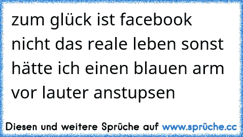 zum glück ist facebook nicht das reale leben sonst hätte ich einen blauen arm vor lauter anstupsen