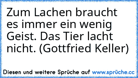 Zum Lachen braucht es immer ein wenig Geist. Das Tier lacht nicht. (Gottfried Keller)