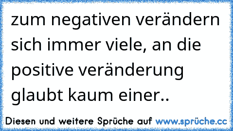 zum negativen verändern sich immer viele, an die positive veränderung glaubt kaum einer..