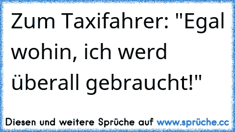 Zum Taxifahrer: "Egal wohin, ich werd überall gebraucht!"