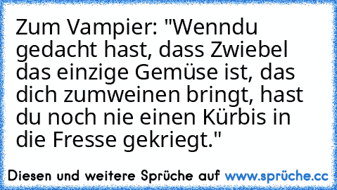 Zum Vampier: ‎"Wenn
du gedacht hast, dass Zwiebel das einzige Gemüse ist, das dich zum
weinen bringt, hast du noch nie einen Kürbis in die Fresse gekriegt."