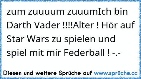 zum zuuuum zuuum
Ich bin Darth Vader !!!!
Alter ! Hör auf Star Wars zu spielen und spiel mit mir Federball ! -.-