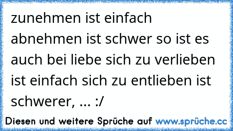 zunehmen ist einfach abnehmen ist schwer so ist es auch bei liebe sich zu verlieben ist einfach sich zu entlieben ist schwerer, ... :/