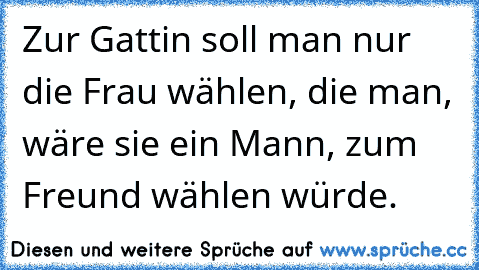 Zur Gattin soll man nur die Frau wählen, die man, wäre sie ein Mann, zum Freund wählen würde.