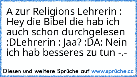 A zur Religions Lehrerin : Hey die Bibel die hab ich auch schon durchgelesen :D
Lehrerin : Jaa? :D
A: Nein ich hab besseres zu tun -.-