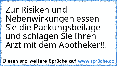 Zur Risiken und Nebenwirkungen essen Sie die Packungsbeilage und schlagen Sie Ihren Arzt mit dem Apotheker!!!