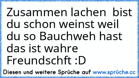 Zusammen lachen  bist du schon weinst weil du so Bauchweh hast das ist wahre Freundschft :D