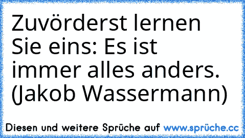 Zuvörderst lernen Sie eins: Es ist immer alles anders. (Jakob Wassermann)