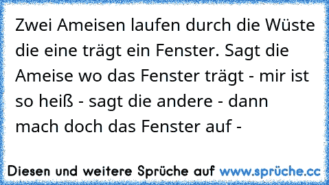 Zwei Ameisen laufen durch die Wüste die eine trägt ein Fenster. Sagt die Ameise wo das Fenster trägt - mir ist so heiß - sagt die andere - dann mach doch das Fenster auf -