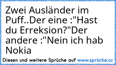 Zwei Ausländer im Puff..
Der eine :
"Hast du Erreksion?"
Der andere :
"Nein ich hab Nokia