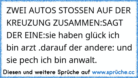 ZWEI AUTOS STOSSEN AUF DER KREUZUNG ZUSAMMEN:SAGT DER EINE:sie haben glück ich bin arzt .darauf der andere: und sie pech ich bin anwalt.