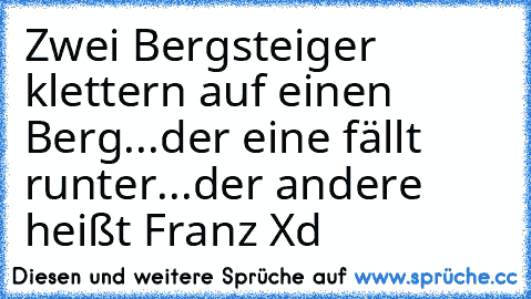 Zwei Bergsteiger klettern auf einen Berg...
der eine fällt runter...
der andere heißt Franz Xd