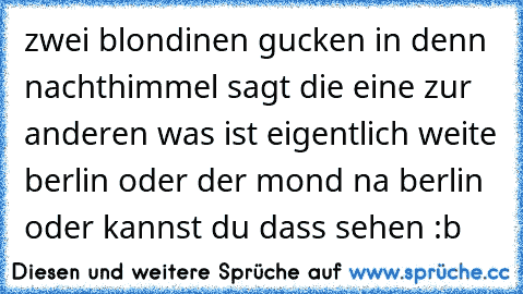 zwei blondinen gucken in denn nachthimmel sagt die eine zur anderen was ist eigentlich weite berlin oder der mond na berlin oder kannst du dass sehen :b