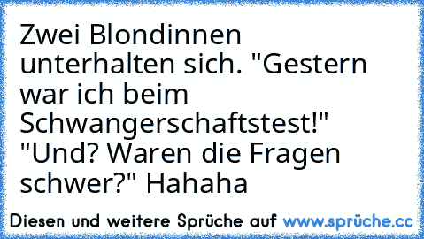 Zwei Blondinnen unterhalten sich. "Gestern war ich beim Schwangerschaftstest!" "Und? Waren die Fragen schwer?" 
Hahaha