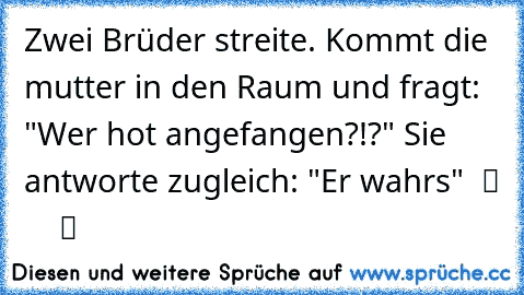 Zwei Brüder streite. Kommt die mutter in den Raum und fragt: "Wer hot angefangen?!?" Sie antworte zugleich: "Er wahrs"  ツ ♫ ♫ ☆ ♥ ツ ♫