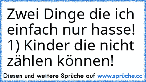 Zwei Dinge die ich einfach nur hasse! 
1) Kinder die nicht zählen können!