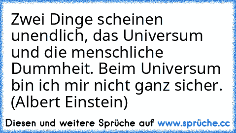 Zwei Dinge scheinen unendlich, das Universum und die menschliche Dummheit. Beim Universum bin ich mir nicht ganz sicher. (Albert Einstein)