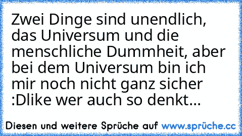 Zwei Dinge sind unendlich, das Universum und die menschliche Dummheit, aber bei dem Universum bin ich mir noch nicht ganz sicher :D
like wer auch so denkt...