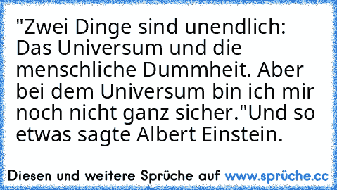 "Zwei Dinge sind unendlich: Das Universum und die menschliche Dummheit. Aber bei dem Universum bin ich mir noch nicht ganz sicher."
Und so etwas sagte Albert Einstein.