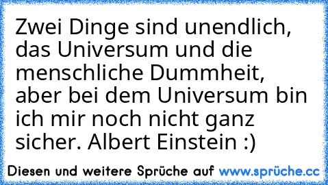 Zwei Dinge sind unendlich, das Universum und die menschliche Dummheit, aber bei dem Universum bin ich mir noch nicht ganz sicher. 
Albert Einstein :)