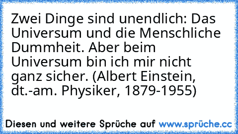 Zwei Dinge sind unendlich: Das Universum und die Menschliche Dummheit. Aber beim Universum bin ich mir nicht ganz sicher. (Albert Einstein, dt.-am. Physiker, 1879-1955)