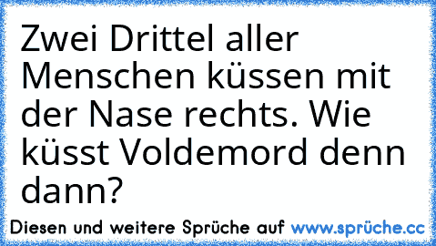 Zwei Drittel aller Menschen küssen mit der Nase rechts. Wie küsst Voldemord denn dann?